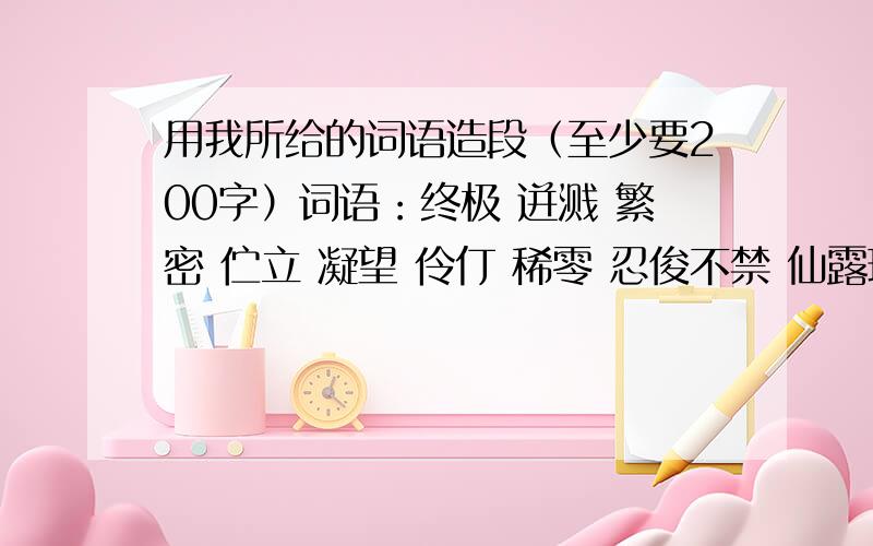 用我所给的词语造段（至少要200字）词语：终极 迸溅 繁密 伫立 凝望 伶仃 稀零 忍俊不禁 仙露琼浆蜂围蝶阵 盘虬卧龙 造段：____________________________________________________________________________________