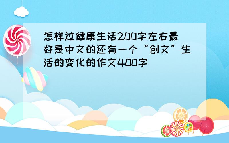 怎样过健康生活200字左右最好是中文的还有一个“创文”生活的变化的作文400字