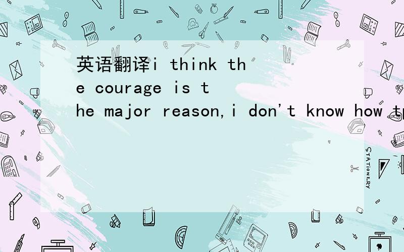 英语翻译i think the courage is the major reason,i don't know how tp achieve my aim ,how to define my life neither.Can i fight the difficulties by myself without the slightest hesitancy?that's the problem.