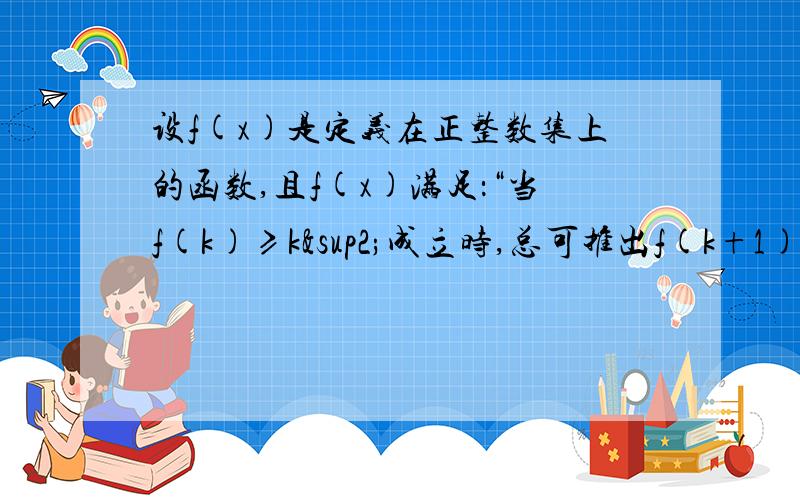 设f(x)是定义在正整数集上的函数,且f(x)满足：“当f(k)≥k²成立时,总可推出f(k+1)≥（k+1)²设f(x)是定义在正整数集上的函数,且f(x)满足：“当f(k)≥k²成立时,总可推出f(k+1)≥（k+1)²,