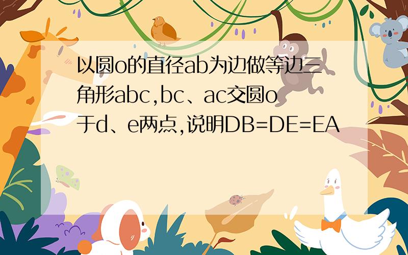 以圆o的直径ab为边做等边三角形abc,bc、ac交圆o于d、e两点,说明DB=DE=EA