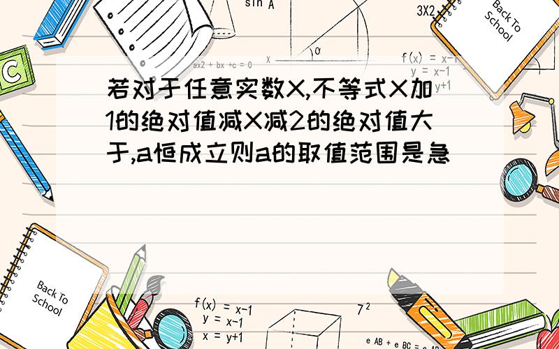 若对于任意实数X,不等式X加1的绝对值减X减2的绝对值大于,a恒成立则a的取值范围是急