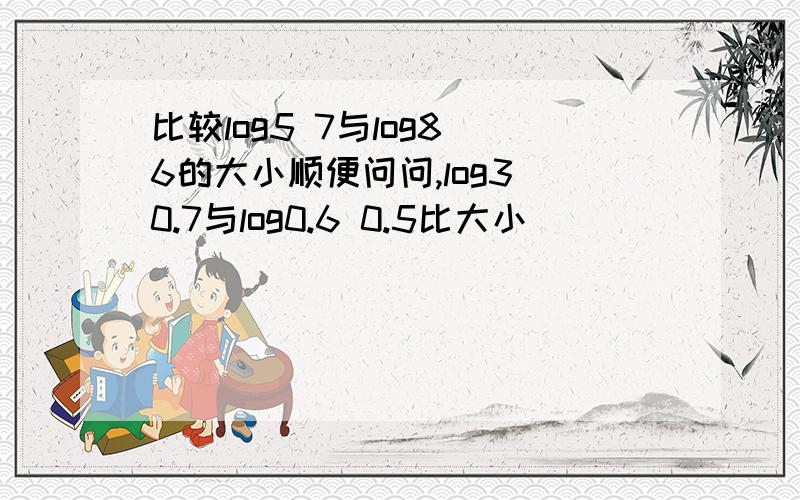 比较log5 7与log8 6的大小顺便问问,log3 0.7与log0.6 0.5比大小