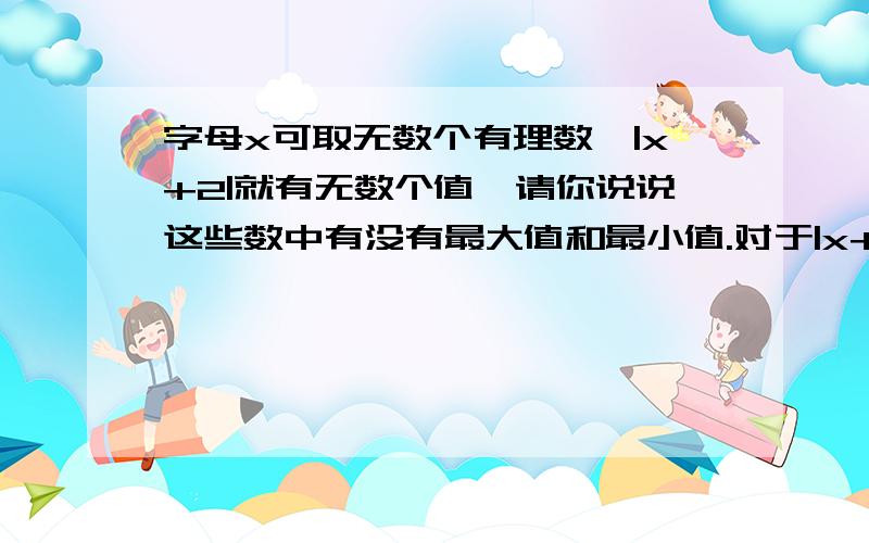 字母x可取无数个有理数,|x+2|就有无数个值,请你说说这些数中有没有最大值和最小值.对于|x+5|有没有最大值和最小值,并说说有最大值或最小值时,x的取值.