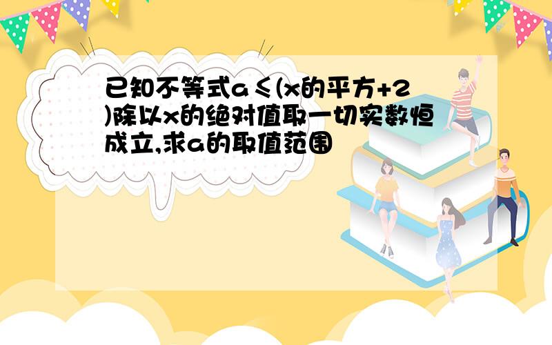 已知不等式a≤(x的平方+2)除以x的绝对值取一切实数恒成立,求a的取值范围