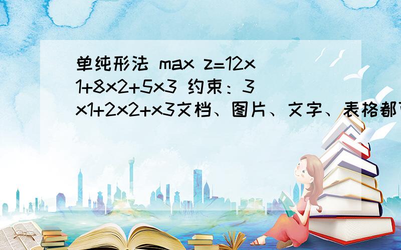 单纯形法 max z=12x1+8x2+5x3 约束：3x1+2x2+x3文档、图片、文字、表格都可以。这是管理运筹学第三版 韩伯棠的第五章课后作业题