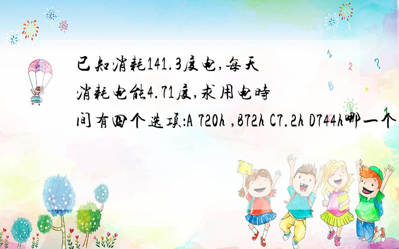 已知消耗141.3度电,每天消耗电能4.71度,求用电时间有四个选项：A 720h ,B72h C7.2h D744h哪一个是正确选项？为什么？