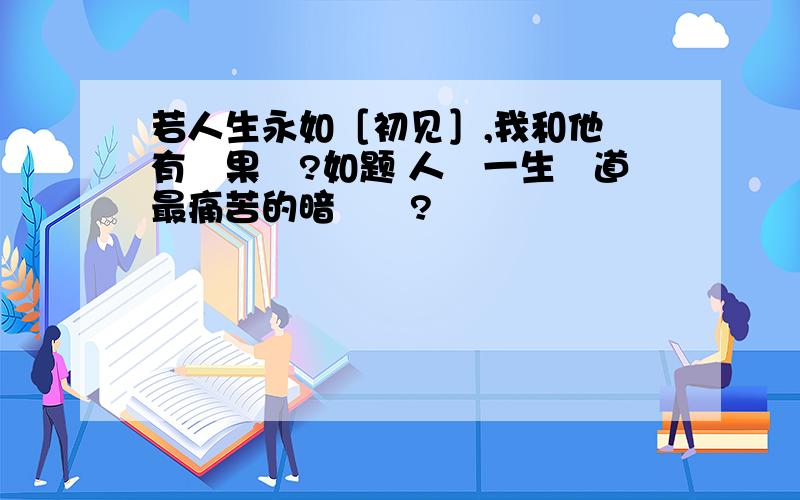 若人生永如［初见］,我和他會有結果嗎?如题 人這一生難道最痛苦的暗戀嗎?