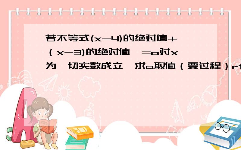 若不等式(x-4)的绝对值+（x-3)的绝对值>=a对x为一切实数成立,求a取值（要过程）rt