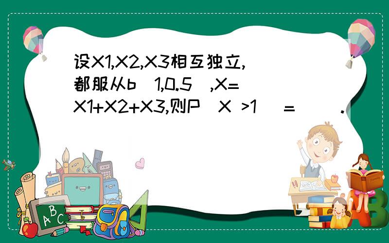 设X1,X2,X3相互独立,都服从b(1,0.5),X=X1+X2+X3,则P(X >1) =( ).