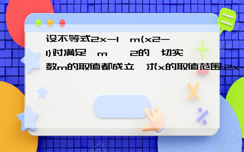 设不等式2x-1>m(x2-1)对满足「m」≤2的一切实数m的取值都成立,求x的取值范围.2x-1>(x^2-1),m的绝对值小于等于2