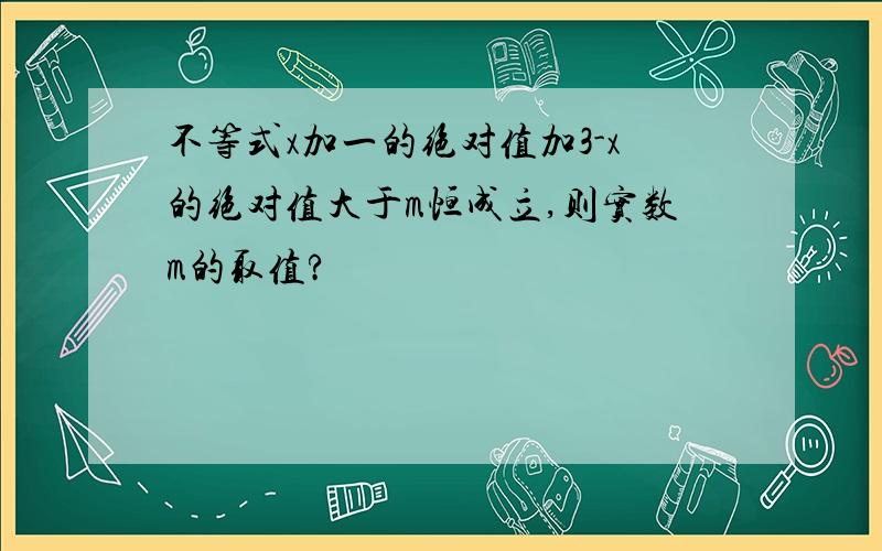 不等式x加一的绝对值加3-x的绝对值大于m恒成立,则实数m的取值?