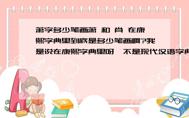 萧字多少笔画萧 和 肖 在康熙字典里到底是多少笔画啊?我是说在康熙字典里呀,不是现代汉语字典~