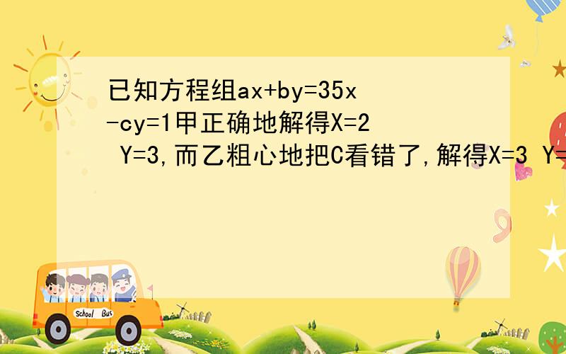 已知方程组ax+by=35x-cy=1甲正确地解得X=2 Y=3,而乙粗心地把C看错了,解得X=3 Y=6求A和B和C的值