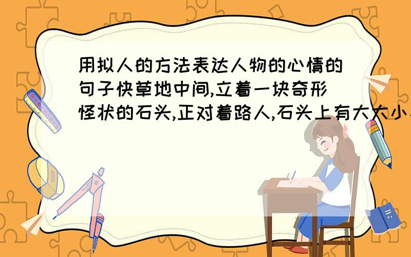 用拟人的方法表达人物的心情的句子快草地中间,立着一块奇形怪状的石头,正对着路人,石头上有大大小小的洞.把立和正对用别的词替换旗杆顶上,挂着一面三色彩旗,风很大,旗子呼啦啦地响.