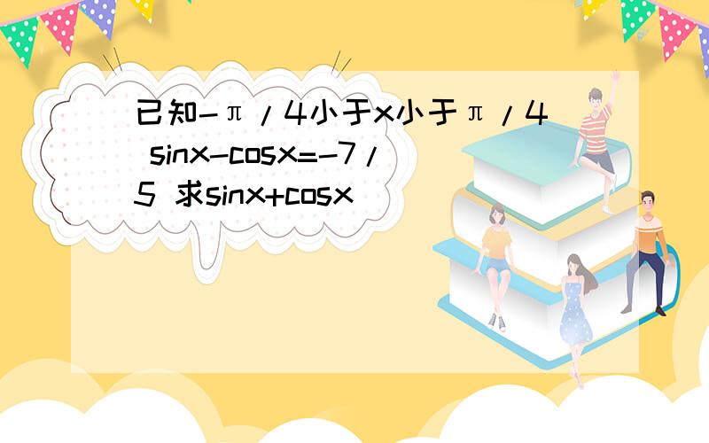 已知-π/4小于x小于π/4 sinx-cosx=-7/5 求sinx+cosx