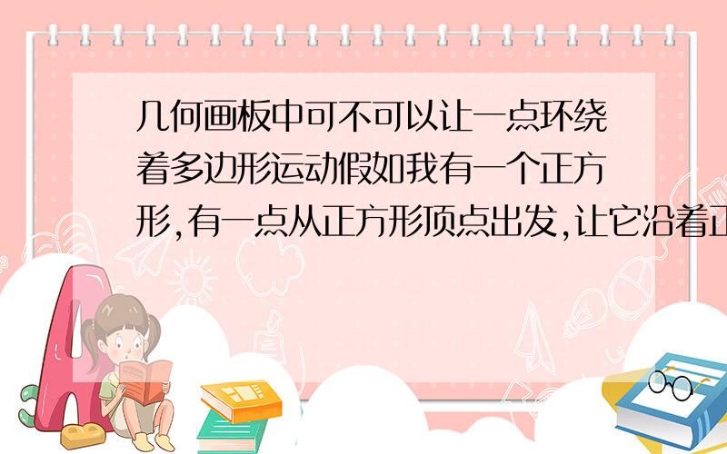 几何画板中可不可以让一点环绕着多边形运动假如我有一个正方形,有一点从正方形顶点出发,让它沿着正方形四条边循环运动,这样的动画能在几何画板中做出来吗?如果这个问题不能回答,我