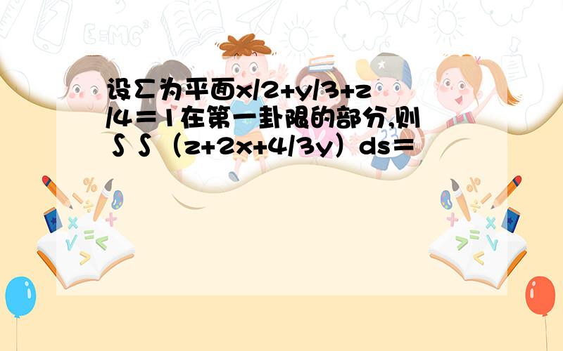 设∑为平面x/2+y/3+z/4＝1在第一卦限的部分,则∫∫（z+2x+4/3y）ds＝