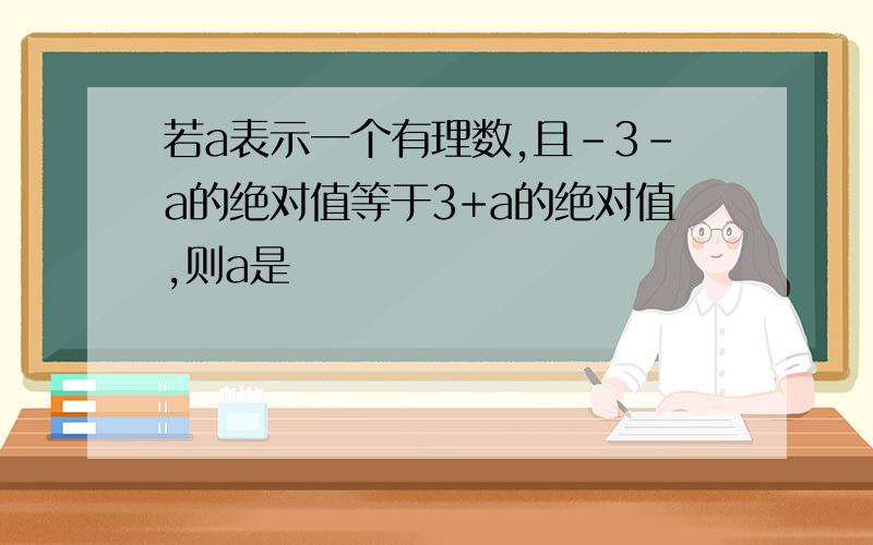 若a表示一个有理数,且-3-a的绝对值等于3+a的绝对值,则a是