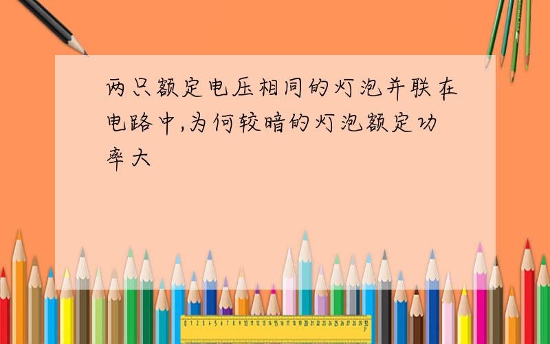 两只额定电压相同的灯泡并联在电路中,为何较暗的灯泡额定功率大