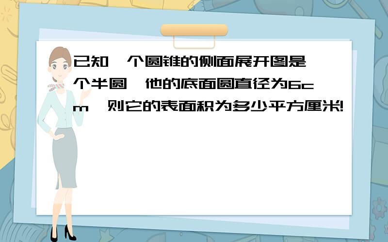 已知一个圆锥的侧面展开图是一个半圆,他的底面圆直径为6cm,则它的表面积为多少平方厘米!