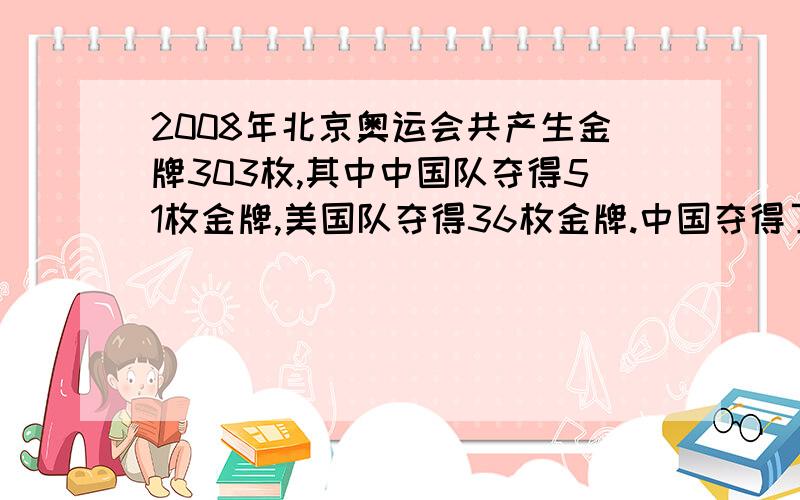 2008年北京奥运会共产生金牌303枚,其中中国队夺得51枚金牌,美国队夺得36枚金牌.中国夺得了金牌总数的几分之几?中国比美国多得金牌总数的几分之几?