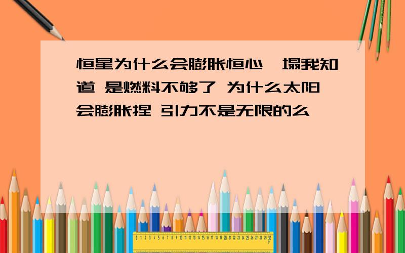 恒星为什么会膨胀恒心坍塌我知道 是燃料不够了 为什么太阳会膨胀捏 引力不是无限的么