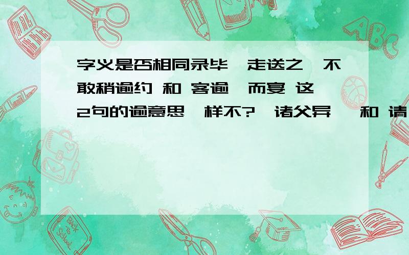 字义是否相同录毕,走送之,不敢稍逾约 和 客逾庖而宴 这2句的逾意思一样不?迨诸父异爨 和 请迨其未毕陈而击之 迨字的意思一样么?