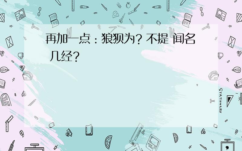 再加一点：狼狈为？不提 闻名 几经？