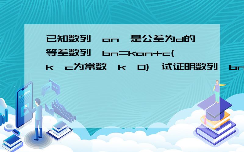 已知数列{an}是公差为d的等差数列,bn=kan+c(k,c为常数,k≠0),试证明数列{bn}也是等差数列,并求其公差