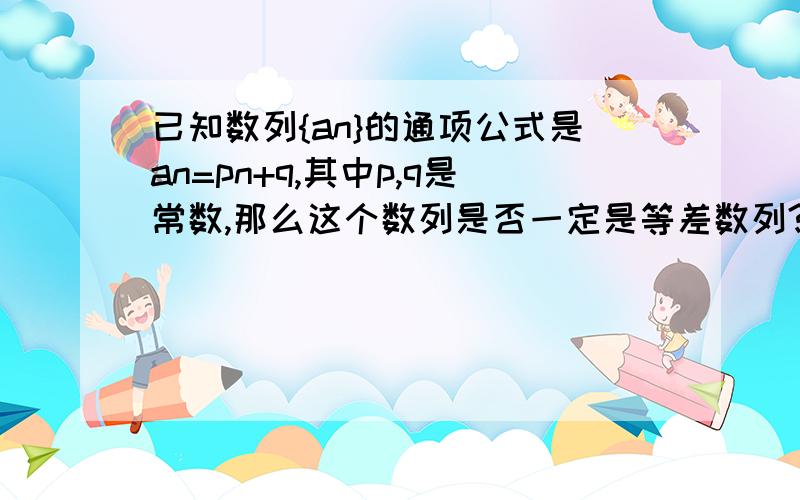 已知数列{an}的通项公式是an=pn+q,其中p,q是常数,那么这个数列是否一定是等差数列?若是,首项与公差分别是什么