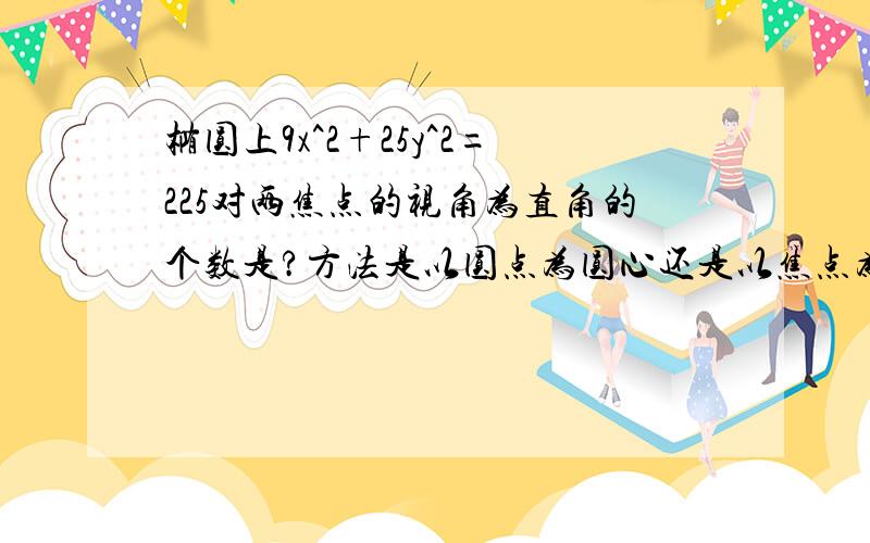 椭圆上9x^2+25y^2=225对两焦点的视角为直角的个数是?方法是以圆点为圆心还是以焦点为心建圆?请详解最后答案是不是0?我看百度其他答案有得4的.请详解