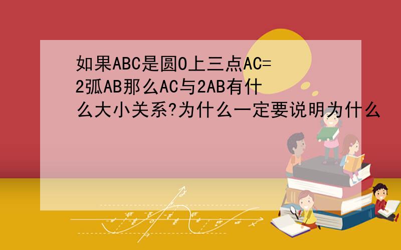 如果ABC是圆O上三点AC=2弧AB那么AC与2AB有什么大小关系?为什么一定要说明为什么