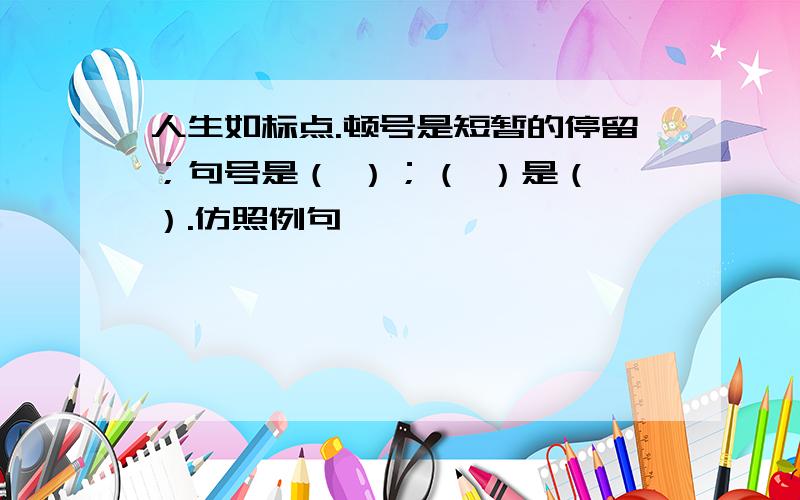 人生如标点.顿号是短暂的停留；句号是（ ）；（ ）是（ ）.仿照例句,