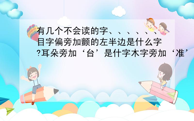 有几个不会读的字、、、、、、目字偏旁加颤的左半边是什么字?耳朵旁加‘台’是什字木字旁加‘准’的右半边是什么字