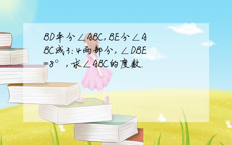 BD平分∠ABC,BE分∠ABC成3:4两部分,∠DBE=8°,求∠ABC的度数.