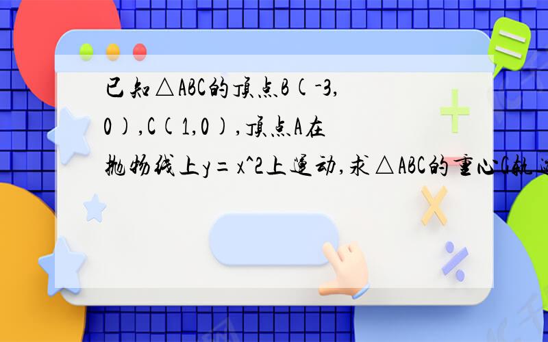 已知△ABC的顶点B(-3,0),C(1,0),顶点A在抛物线上y=x^2上运动,求△ABC的重心G轨迹