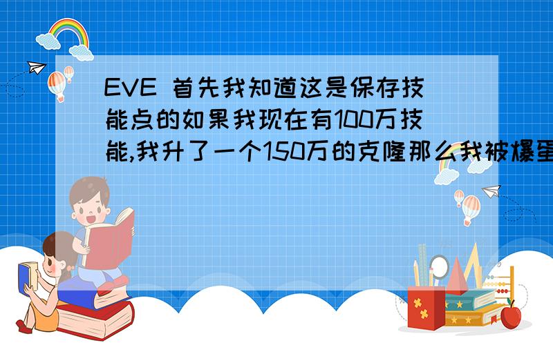 EVE 首先我知道这是保存技能点的如果我现在有100万技能,我升了一个150万的克隆那么我被爆蛋了还会返回100万技能如果我已经过了好几天,技能升到了120万,但是几天前升级的克隆这时候爆蛋了