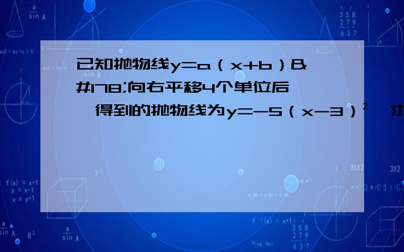 已知抛物线y=a（x+b）²向右平移4个单位后,得到的抛物线为y=-5（x-3）²,求a、b