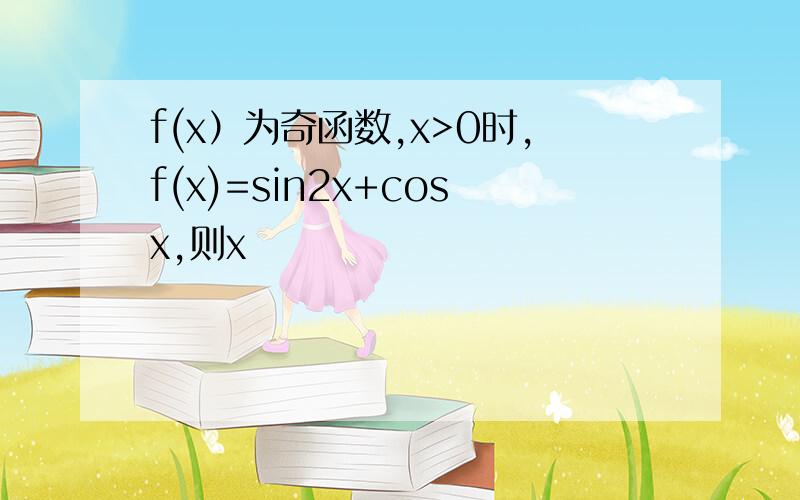 f(x）为奇函数,x>0时,f(x)=sin2x+cosx,则x