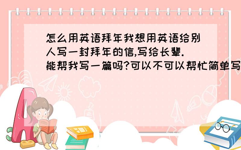 怎么用英语拜年我想用英语给别人写一封拜年的信,写给长辈.能帮我写一篇吗?可以不可以帮忙简单写一个主体。