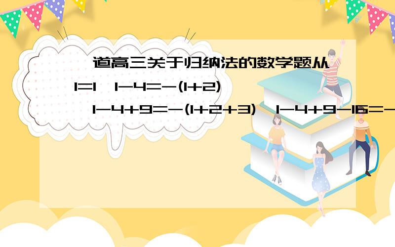 一道高三关于归纳法的数学题从1=1,1-4=-(1+2),1-4+9=-(1+2+3),1-4+9-16=-(1+2+3+4)归纳出第N个式子是什么?