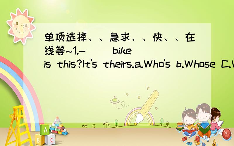 单项选择、、急求、、快、、在线等~1.-（ ）bike is this?It's theirs.a.Who's b.Whose C.What D.Which [ ]2.-Whose cat is that?It's( ).a.she b.her c.hers d.she's [ ]3.-What color are Tom's pants?( )brown.a.It's b.Its c.These are d.They're