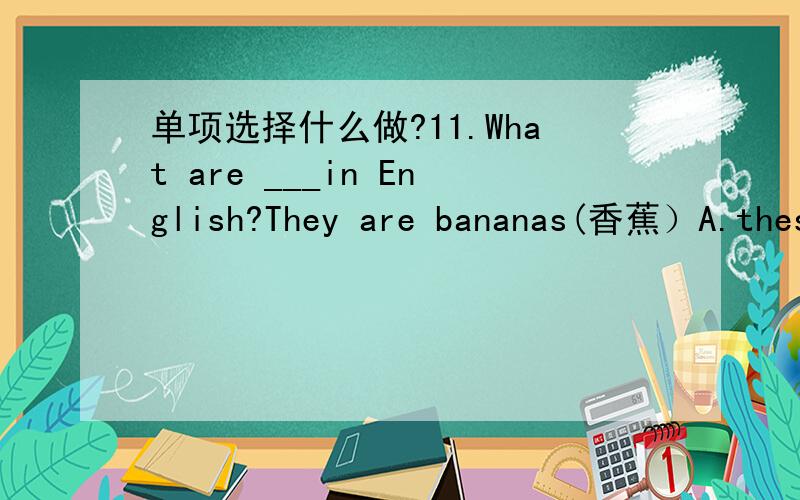 单项选择什么做?11.What are ___in English?They are bananas(香蕉）A.these B.that C.it D.this2.Are they your pens?Yes,___.A.they're B.they are C.they aren't D.it is3.____are they?They are apples.A.How B.What C.How old D.What class4.Are these b