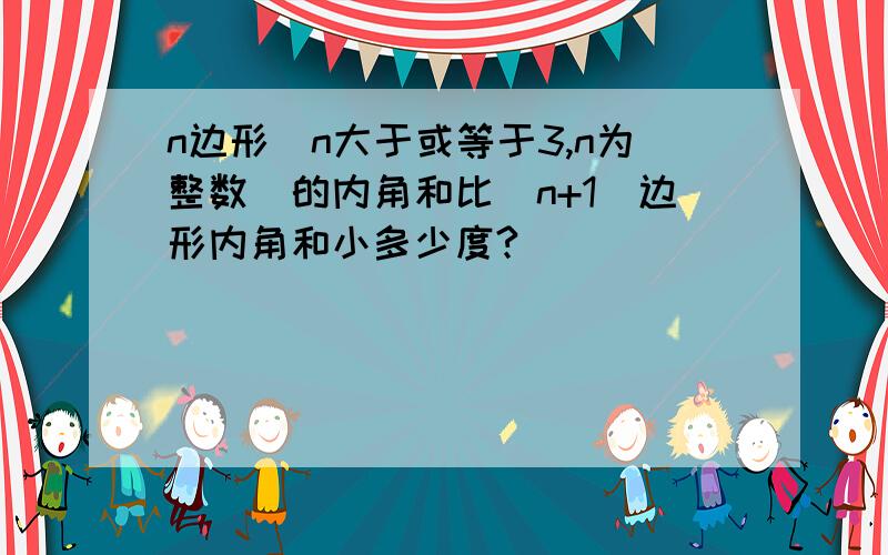 n边形（n大于或等于3,n为整数）的内角和比（n+1)边形内角和小多少度?