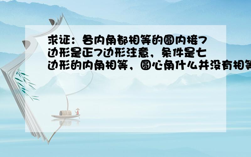 求证：各内角都相等的圆内接7边形是正7边形注意，条件是七边形的内角相等，圆心角什么并没有相等