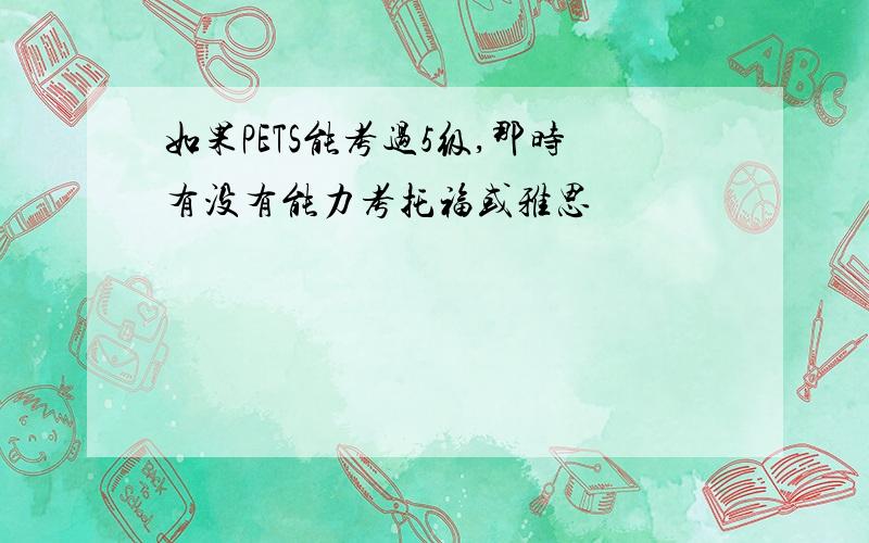 如果PETS能考过5级,那时有没有能力考托福或雅思