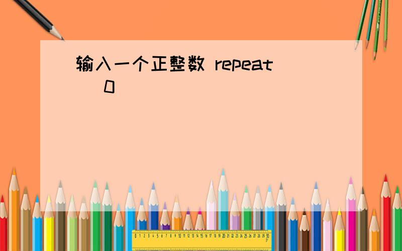 输入一个正整数 repeat (0