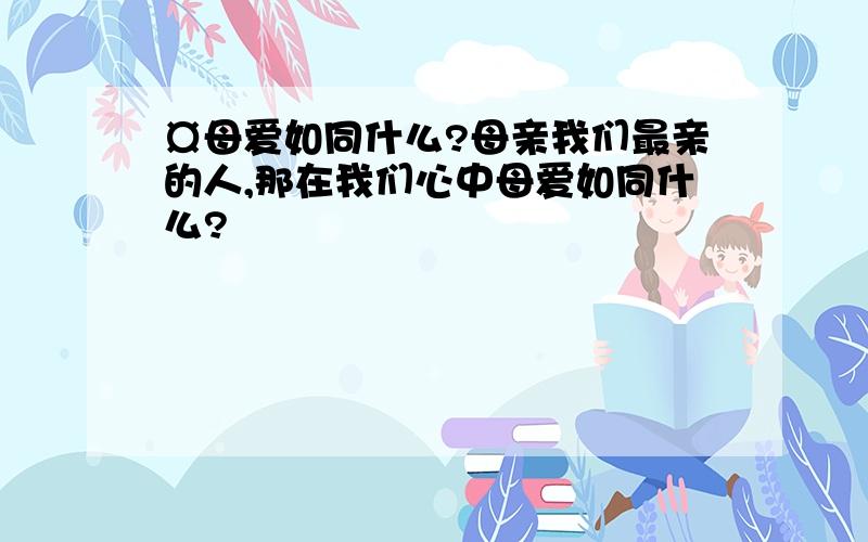 ¤母爱如同什么?母亲我们最亲的人,那在我们心中母爱如同什么?