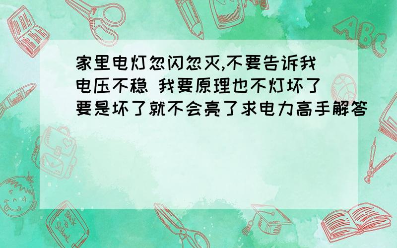 家里电灯忽闪忽灭,不要告诉我电压不稳 我要原理也不灯坏了要是坏了就不会亮了求电力高手解答